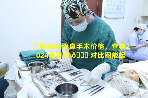 了解New隆鼻手术价格，查看2024鼻整形 🐞 对比图能起 🐘 到多大作用